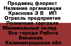 Продавец-флорист › Название организации ­ Краснова Э.В., ИП › Отрасль предприятия ­ Розничная торговля › Минимальный оклад ­ 1 - Все города Работа » Вакансии   . Калининградская обл.,Советск г.